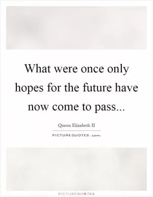 What were once only hopes for the future have now come to pass Picture Quote #1