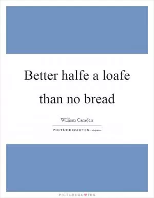 Better halfe a loafe than no bread Picture Quote #1