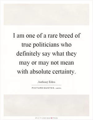 I am one of a rare breed of true politicians who definitely say what they may or may not mean with absolute certainty Picture Quote #1
