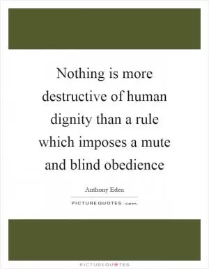 Nothing is more destructive of human dignity than a rule which imposes a mute and blind obedience Picture Quote #1