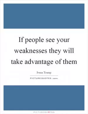 If people see your weaknesses they will take advantage of them Picture Quote #1