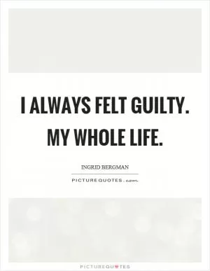 I always felt guilty. My whole life Picture Quote #1