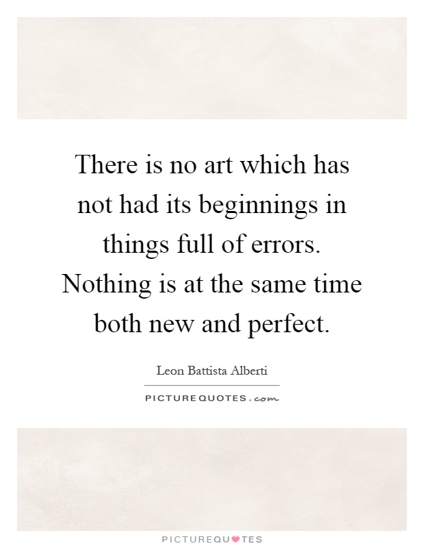 There is no art which has not had its beginnings in things full of errors. Nothing is at the same time both new and perfect Picture Quote #1