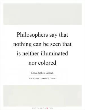 Philosophers say that nothing can be seen that is neither illuminated nor colored Picture Quote #1