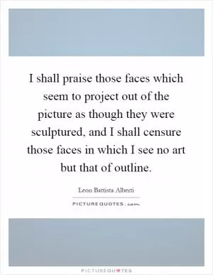 I shall praise those faces which seem to project out of the picture as though they were sculptured, and I shall censure those faces in which I see no art but that of outline Picture Quote #1