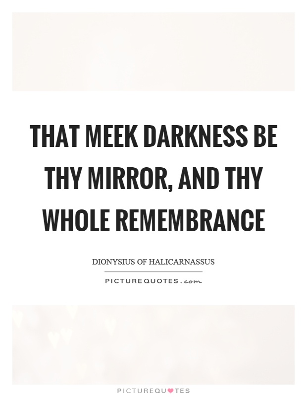 That meek darkness be thy mirror, and thy whole remembrance Picture Quote #1