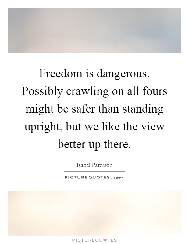 Freedom is dangerous. Possibly crawling on all fours might be safer than standing upright, but we like the view better up there Picture Quote #1