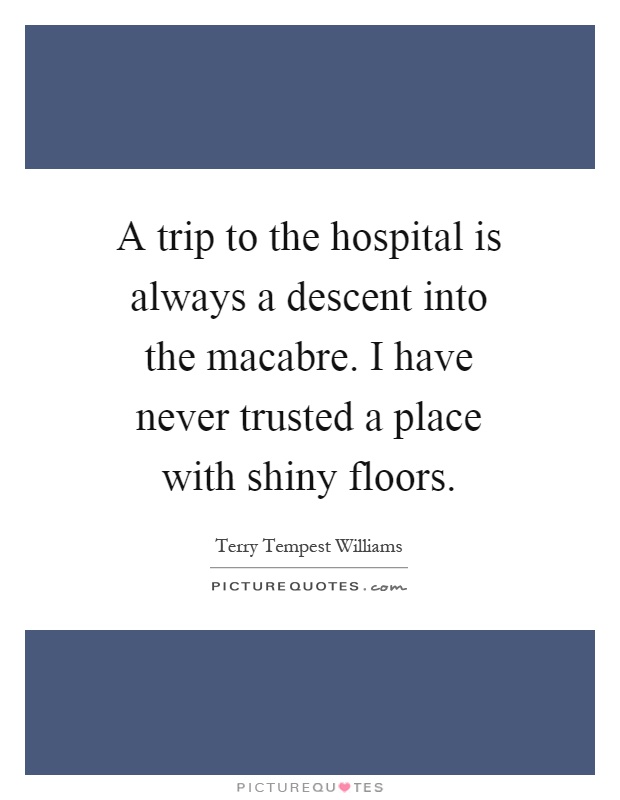 A trip to the hospital is always a descent into the macabre. I have never trusted a place with shiny floors Picture Quote #1