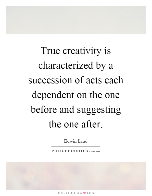 True creativity is characterized by a succession of acts each dependent on the one before and suggesting the one after Picture Quote #1