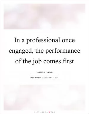 In a professional once engaged, the performance of the job comes first Picture Quote #1