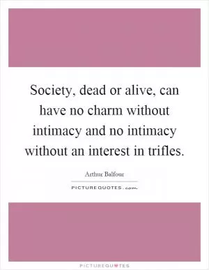 Society, dead or alive, can have no charm without intimacy and no intimacy without an interest in trifles Picture Quote #1