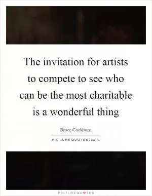 The invitation for artists to compete to see who can be the most charitable is a wonderful thing Picture Quote #1