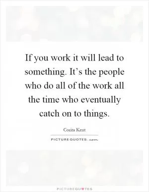 If you work it will lead to something. It’s the people who do all of the work all the time who eventually catch on to things Picture Quote #1