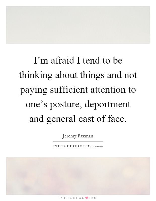 I'm afraid I tend to be thinking about things and not paying sufficient attention to one's posture, deportment and general cast of face Picture Quote #1