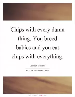 Chips with every damn thing. You breed babies and you eat chips with everything Picture Quote #1