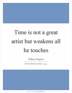 Time is not a great artist but weakens all he touches Picture Quote #1