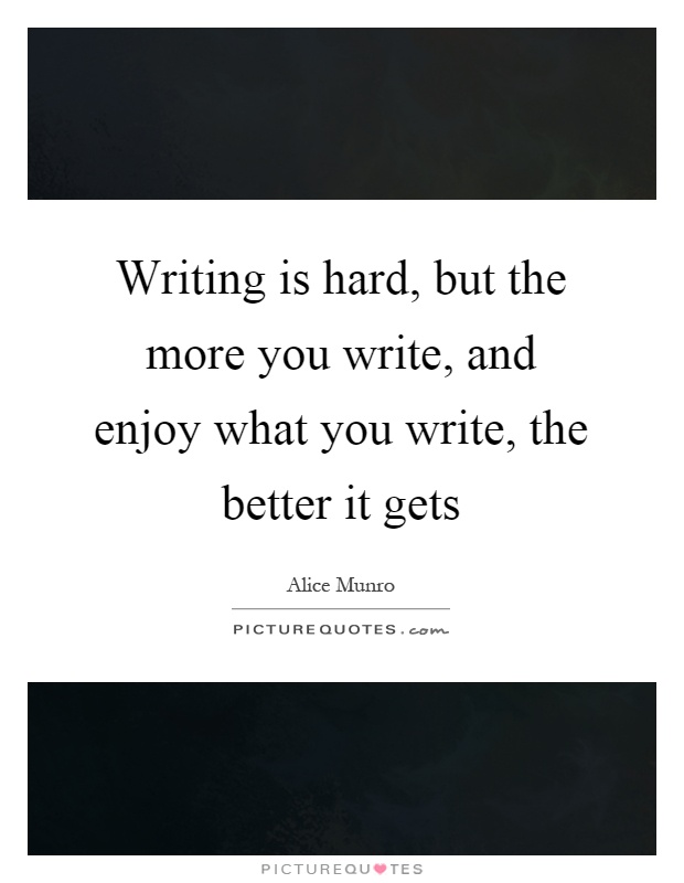 Writing is hard, but the more you write, and enjoy what you write, the better it gets Picture Quote #1