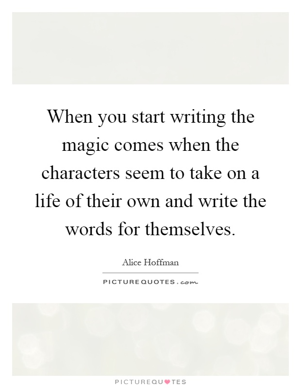 When you start writing the magic comes when the characters seem to take on a life of their own and write the words for themselves Picture Quote #1