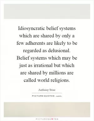 Idiosyncratic belief systems which are shared by only a few adherents are likely to be regarded as delusional. Belief systems which may be just as irrational but which are shared by millions are called world religions Picture Quote #1