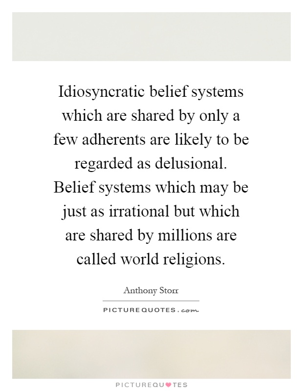 Idiosyncratic belief systems which are shared by only a few adherents are likely to be regarded as delusional. Belief systems which may be just as irrational but which are shared by millions are called world religions Picture Quote #1
