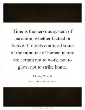 Time is the nervous system of narration, whether factual or fictive. If it gets confused some of the minutiae of human nature are certain not to work, not to glow, not to strike home Picture Quote #1