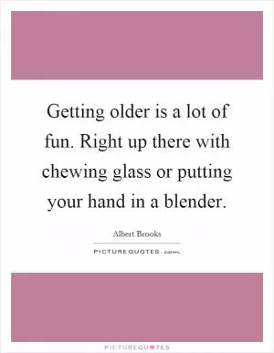 Getting older is a lot of fun. Right up there with chewing glass or putting your hand in a blender Picture Quote #1
