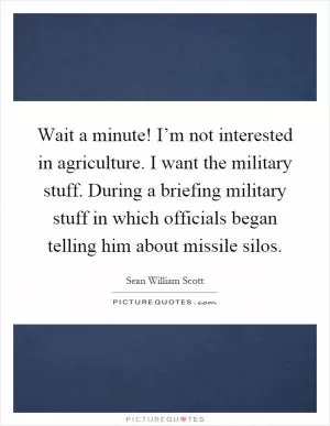Wait a minute! I’m not interested in agriculture. I want the military stuff. During a briefing military stuff in which officials began telling him about missile silos Picture Quote #1