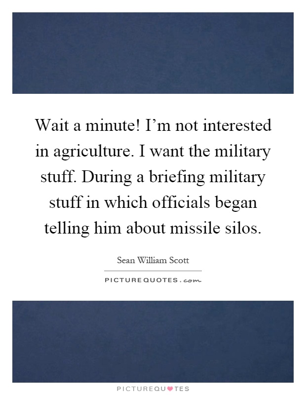Wait a minute! I'm not interested in agriculture. I want the military stuff. During a briefing military stuff in which officials began telling him about missile silos Picture Quote #1