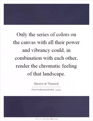 Only the series of colors on the canvas with all their power and vibrancy could, in combination with each other, render the chromatic feeling of that landscape Picture Quote #1