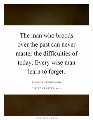 The man who broods over the past can never master the difficulties of today. Every wise man learn to forget Picture Quote #1