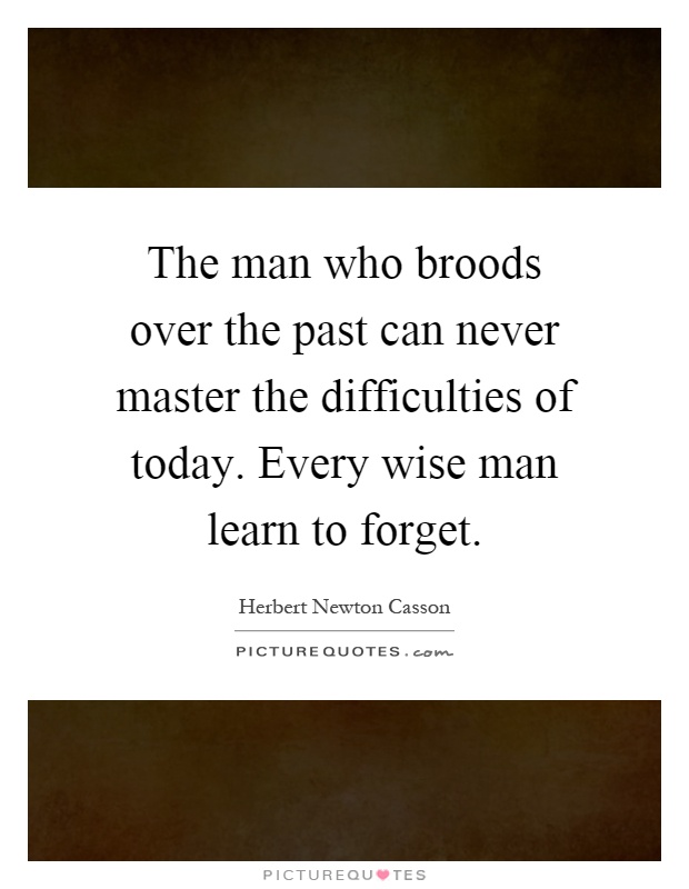 The man who broods over the past can never master the difficulties of today. Every wise man learn to forget Picture Quote #1