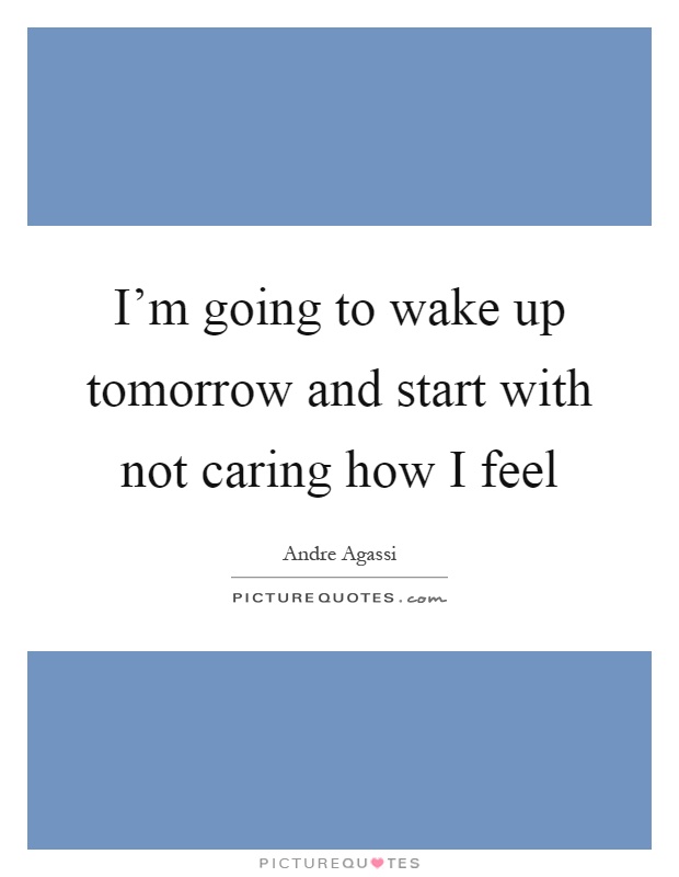 I'm going to wake up tomorrow and start with not caring how I feel Picture Quote #1
