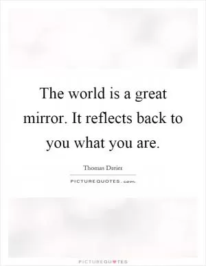 The world is a great mirror. It reflects back to you what you are Picture Quote #1