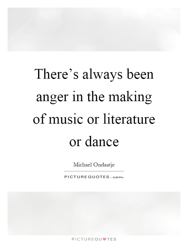 There's always been anger in the making of music or literature or dance Picture Quote #1