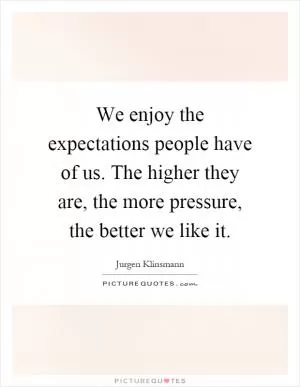 We enjoy the expectations people have of us. The higher they are, the more pressure, the better we like it Picture Quote #1