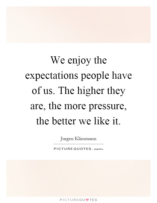 We enjoy the expectations people have of us. The higher they are, the more pressure, the better we like it Picture Quote #1