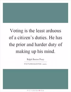 Voting is the least arduous of a citizen’s duties. He has the prior and harder duty of making up his mind Picture Quote #1