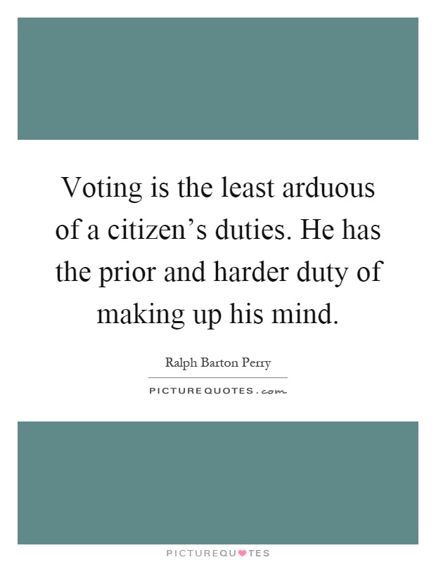 Voting is the least arduous of a citizen's duties. He has the prior and harder duty of making up his mind Picture Quote #1