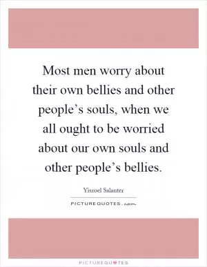 Most men worry about their own bellies and other people’s souls, when we all ought to be worried about our own souls and other people’s bellies Picture Quote #1