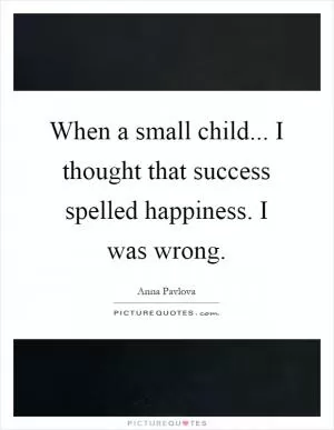 When a small child... I thought that success spelled happiness. I was wrong Picture Quote #1