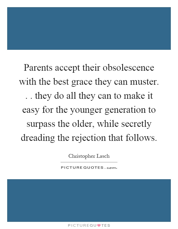 Parents accept their obsolescence with the best grace they can muster... they do all they can to make it easy for the younger generation to surpass the older, while secretly dreading the rejection that follows Picture Quote #1