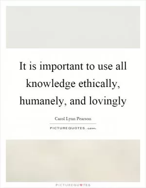 It is important to use all knowledge ethically, humanely, and lovingly Picture Quote #1