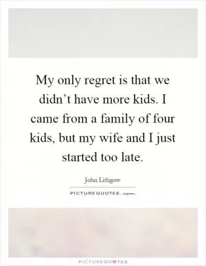My only regret is that we didn’t have more kids. I came from a family of four kids, but my wife and I just started too late Picture Quote #1
