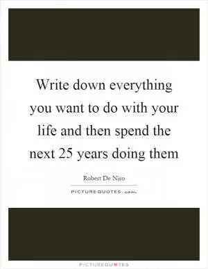 Write down everything you want to do with your life and then spend the next 25 years doing them Picture Quote #1