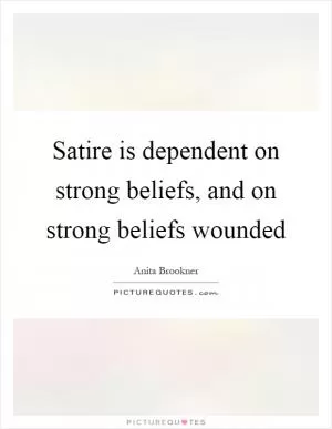 Satire is dependent on strong beliefs, and on strong beliefs wounded Picture Quote #1