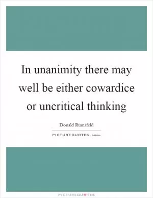 In unanimity there may well be either cowardice or uncritical thinking Picture Quote #1