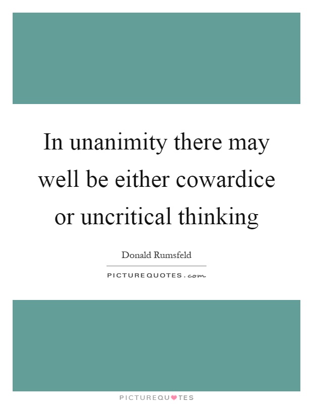 In unanimity there may well be either cowardice or uncritical thinking Picture Quote #1