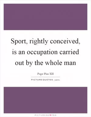 Sport, rightly conceived, is an occupation carried out by the whole man Picture Quote #1
