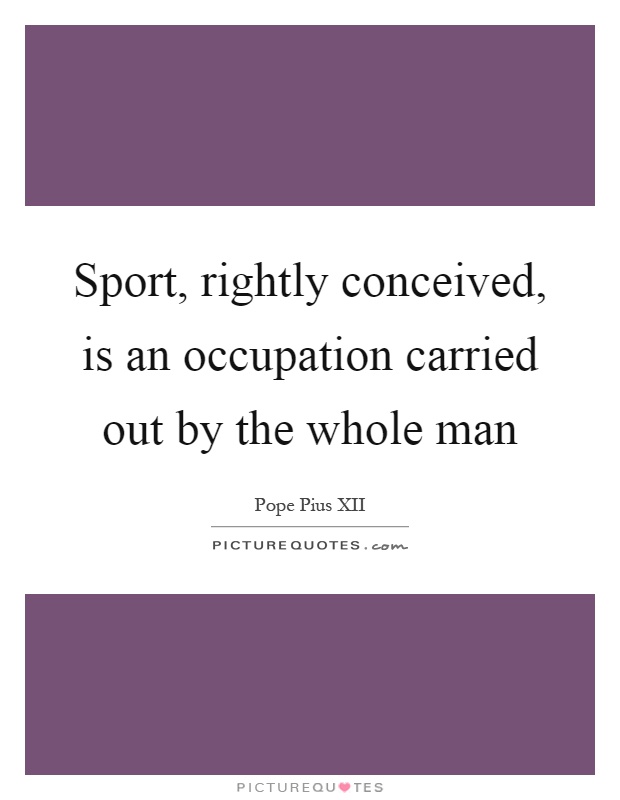 Sport, rightly conceived, is an occupation carried out by the whole man Picture Quote #1