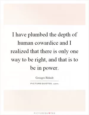 I have plumbed the depth of human cowardice and I realized that there is only one way to be right, and that is to be in power Picture Quote #1